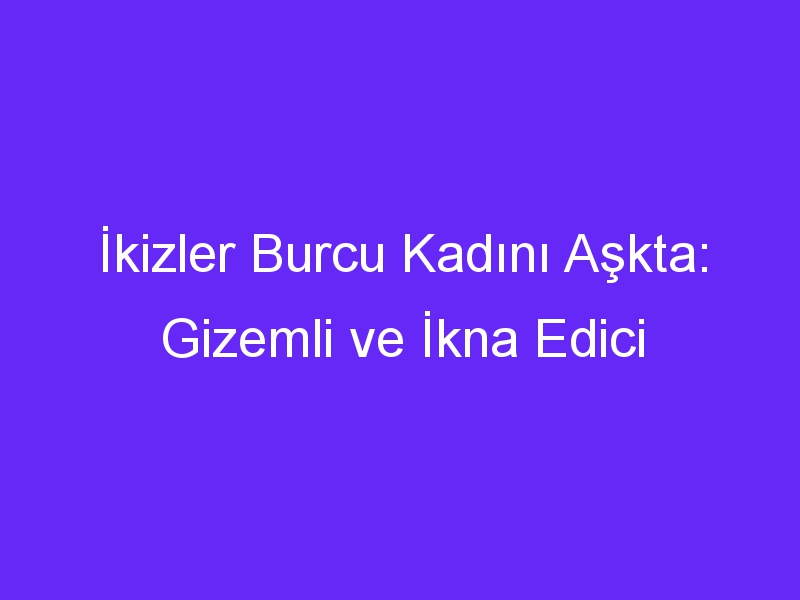 İkizler Burcu Kadını Aşkta: Gizemli ve İkna Edici