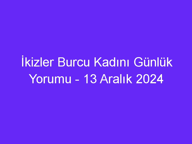 ikizler burcu kadini gunluk yorumu 13 aralik 2024 509