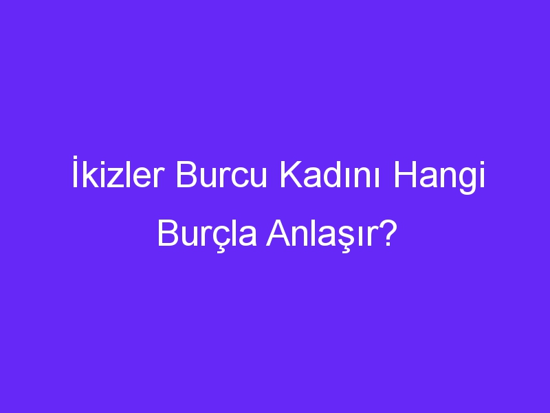 İkizler Burcu Kadını Hangi Burçla Anlaşır?