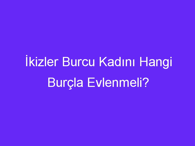 İkizler Burcu Kadını Hangi Burçla Evlenmeli?