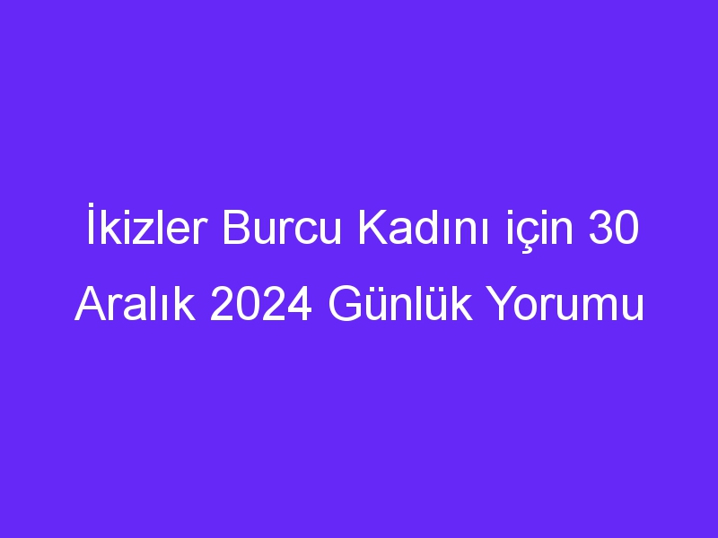 İkizler Burcu Kadını için 30 Aralık 2024 Günlük Yorumu