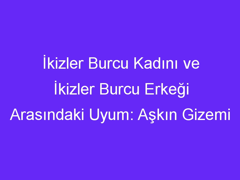 İkizler Burcu Kadını ve İkizler Burcu Erkeği Arasındaki Uyum: Aşkın Gizemi