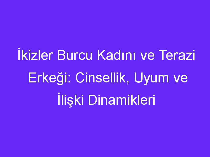 İkizler Burcu Kadını ve Terazi Erkeği: Cinsellik, Uyum ve İlişki Dinamikleri