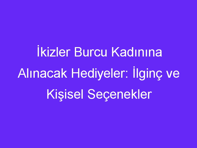 İkizler Burcu Kadınına Alınacak Hediyeler: İlginç ve Kişisel Seçenekler