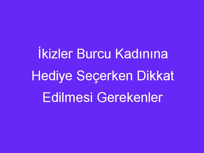 İkizler Burcu Kadınına Hediye Seçerken Dikkat Edilmesi Gerekenler