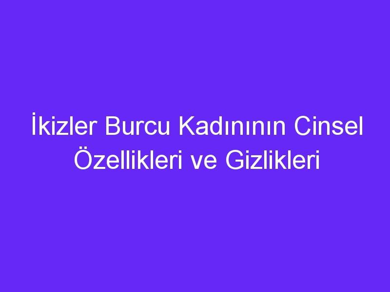 İkizler Burcu Kadınının Cinsel Özellikleri ve Gizlikleri