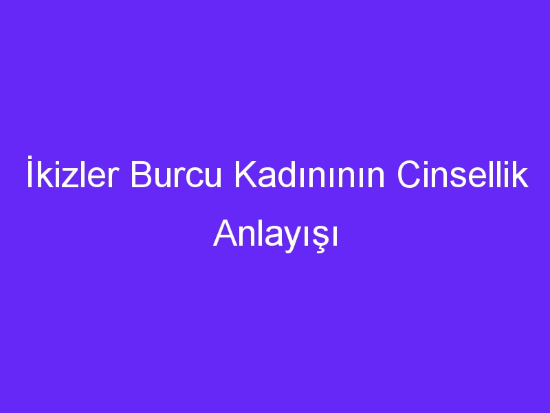 İkizler Burcu Kadınının Cinsellik Anlayışı