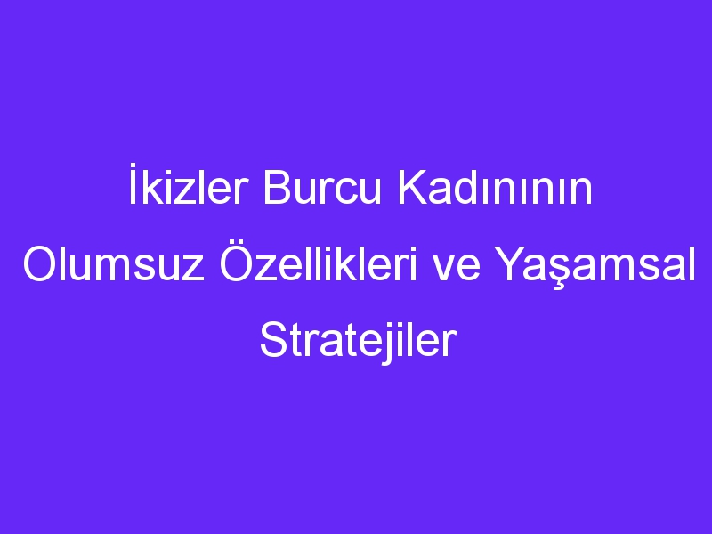 İkizler Burcu Kadınının Olumsuz Özellikleri ve Yaşamsal Stratejiler