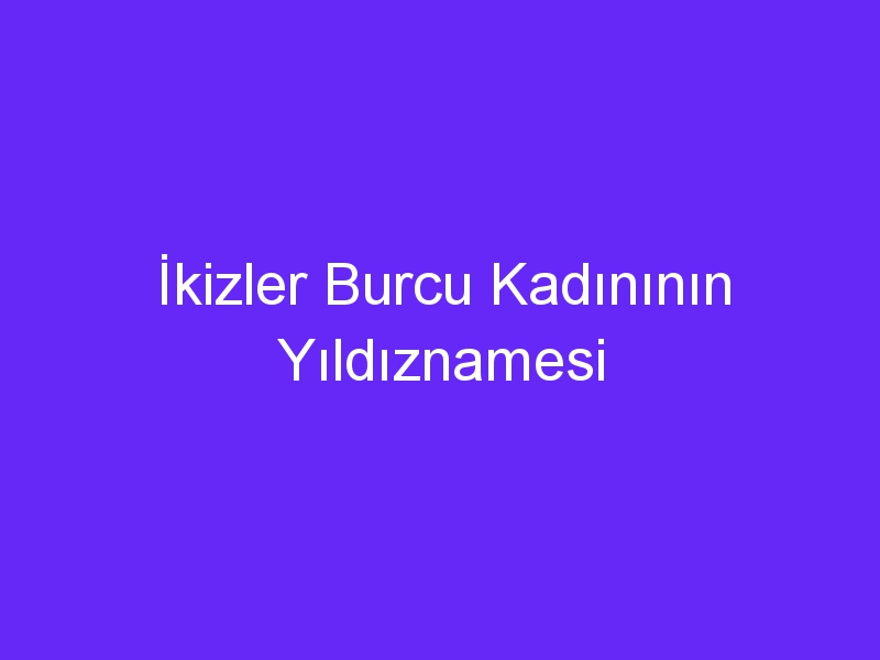 İkizler Burcu Kadınının Yıldıznamesi