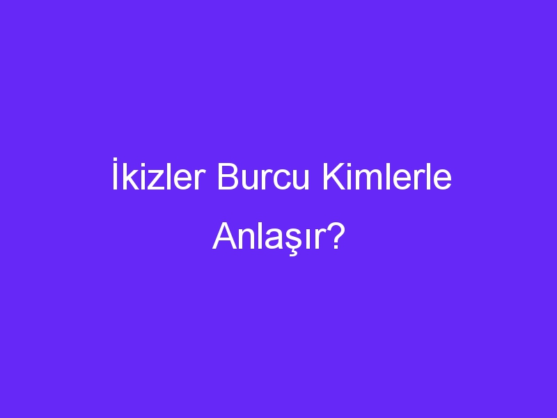 İkizler Burcu Kimlerle Anlaşır?