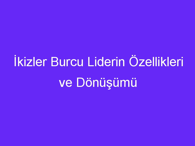 İkizler Burcu Liderin Özellikleri ve Dönüşümü