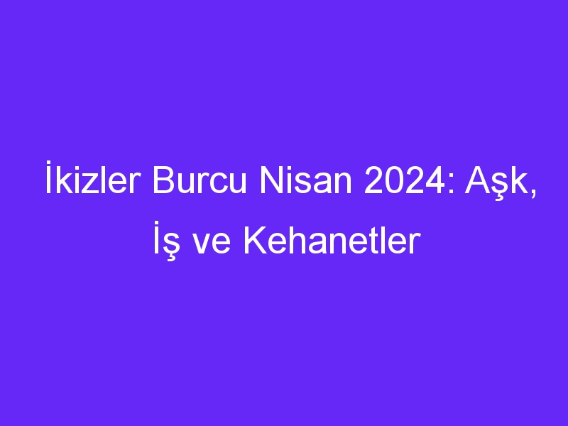 İkizler Burcu Nisan 2024: Aşk, İş ve Kehanetler