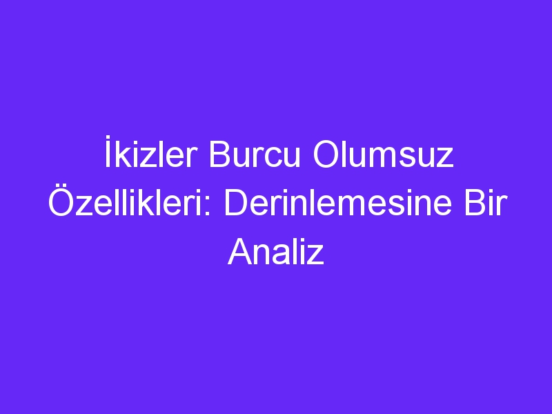 İkizler Burcu Olumsuz Özellikleri: Derinlemesine Bir Analiz