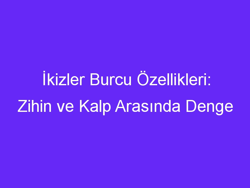 İkizler Burcu Özellikleri: Zihin ve Kalp Arasında Denge