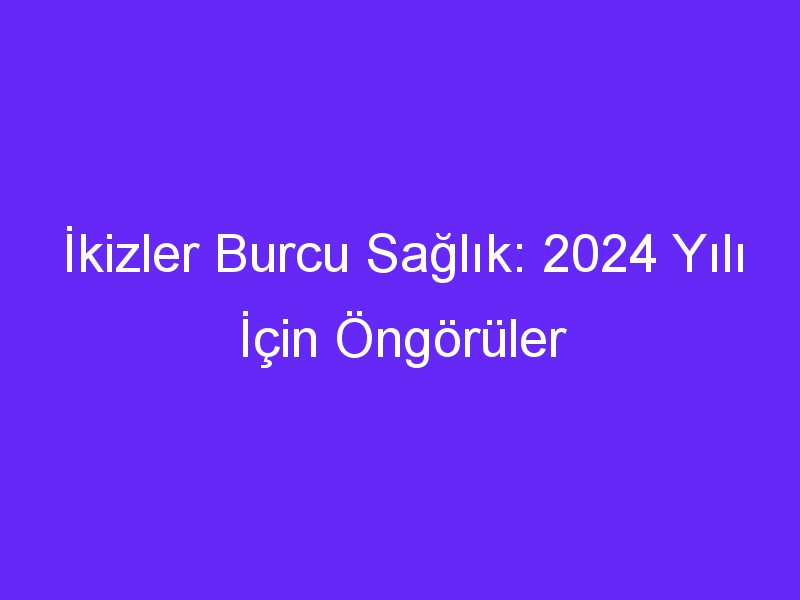 İkizler Burcu Sağlık: 2024 Yılı İçin Öngörüler