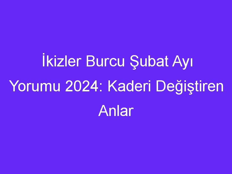 İkizler Burcu Şubat Ayı Yorumu 2024: Kaderi Değiştiren Anlar