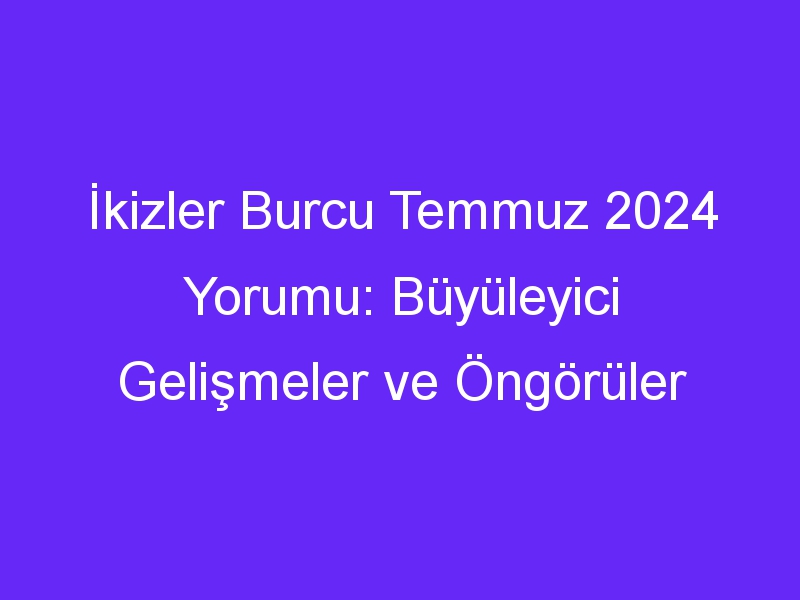 İkizler Burcu Temmuz 2024 Yorumu: Büyüleyici Gelişmeler ve Öngörüler