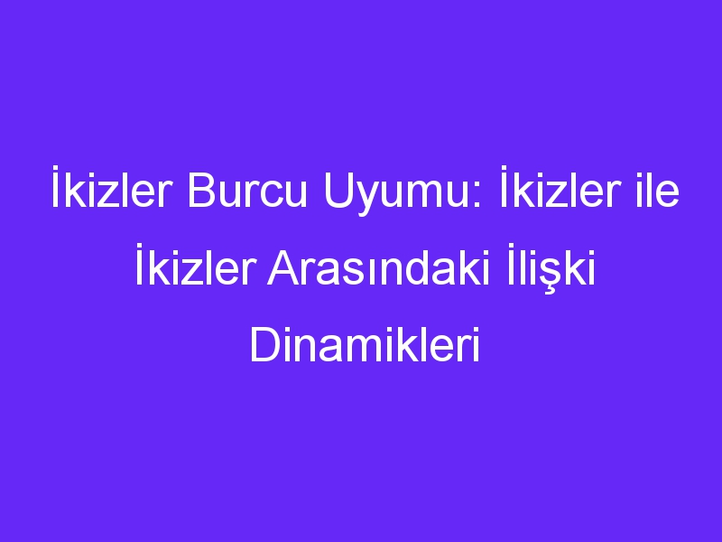 İkizler Burcu Uyumu: İkizler ile İkizler Arasındaki İlişki Dinamikleri