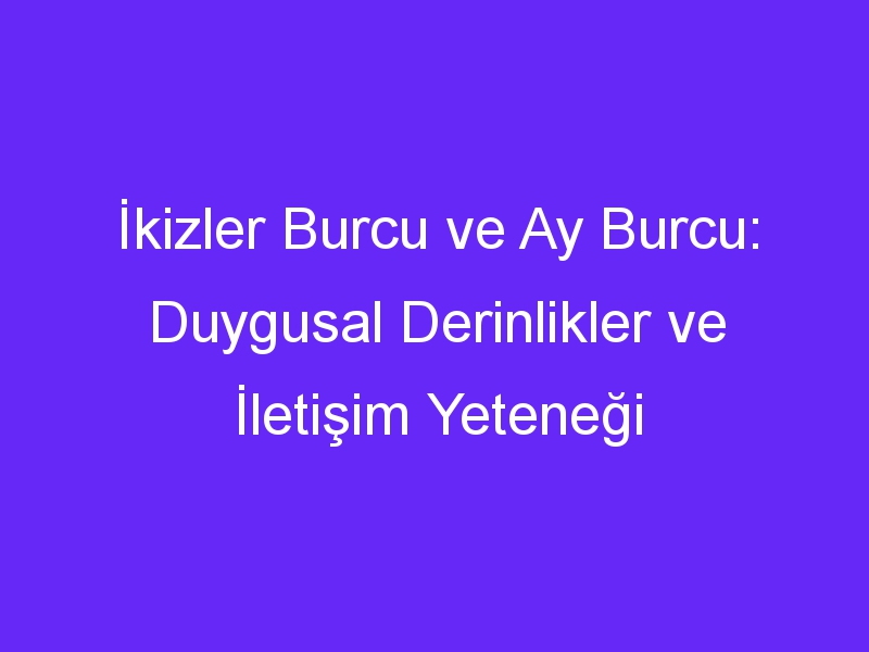 İkizler Burcu ve Ay Burcu: Duygusal Derinlikler ve İletişim Yeteneği