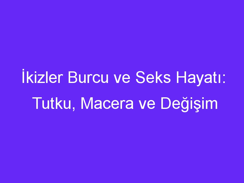 İkizler Burcu ve Seks Hayatı: Tutku, Macera ve Değişim