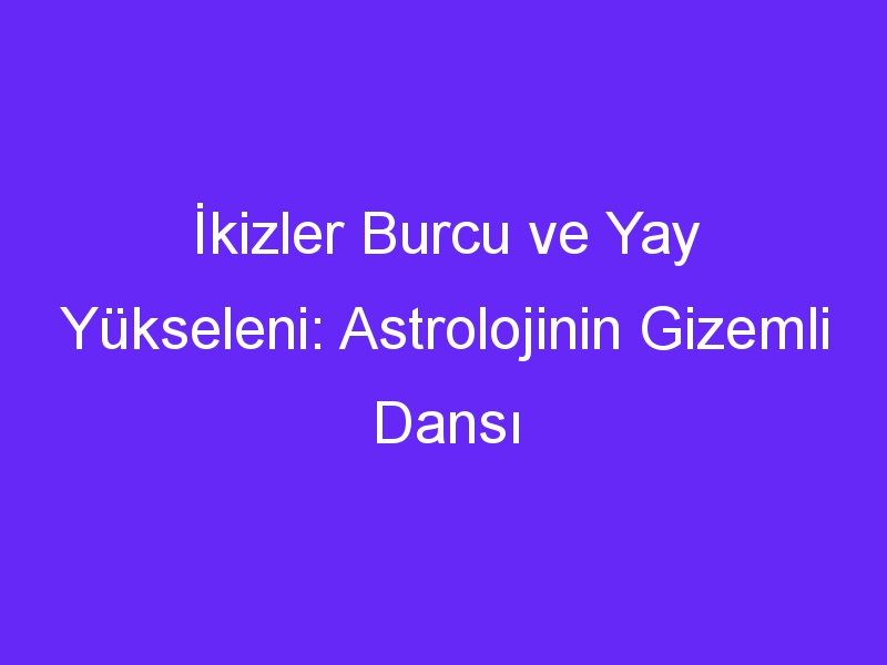 İkizler Burcu ve Yay Yükseleni: Astrolojinin Gizemli Dansı