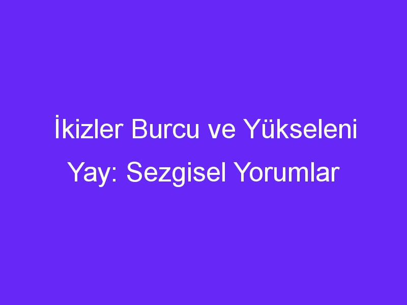 İkizler Burcu ve Yükseleni Yay: Sezgisel Yorumlar