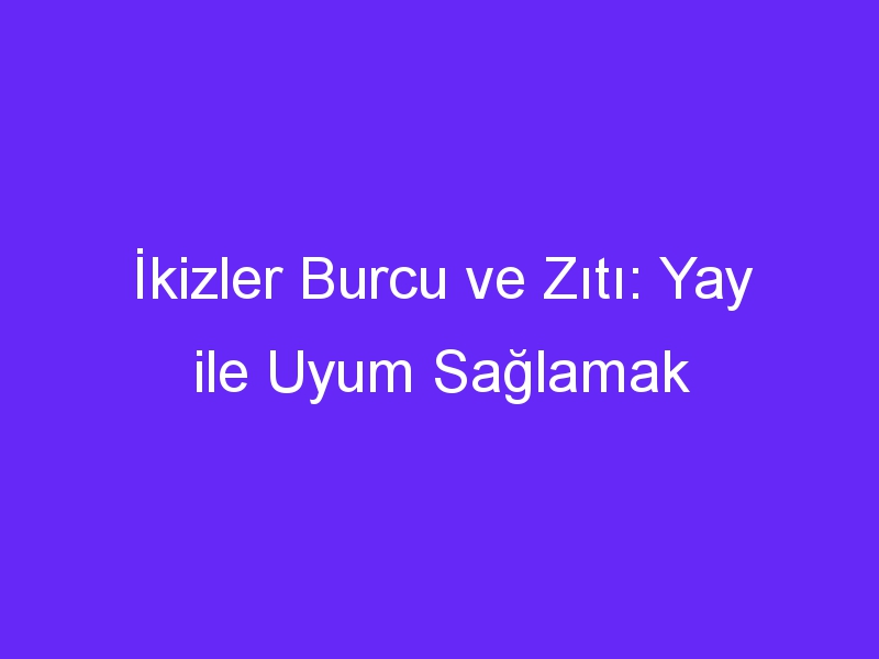 İkizler Burcu ve Zıtı: Yay ile Uyum Sağlamak