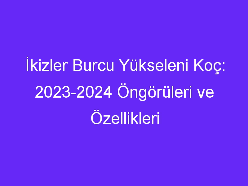 İkizler Burcu Yükseleni Koç: 2023 2024 Öngörüleri ve Özellikleri