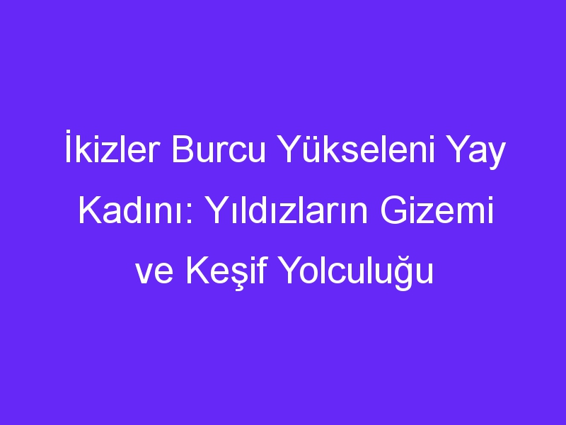 İkizler Burcu Yükseleni Yay Kadını: Yıldızların Gizemi ve Keşif Yolculuğu