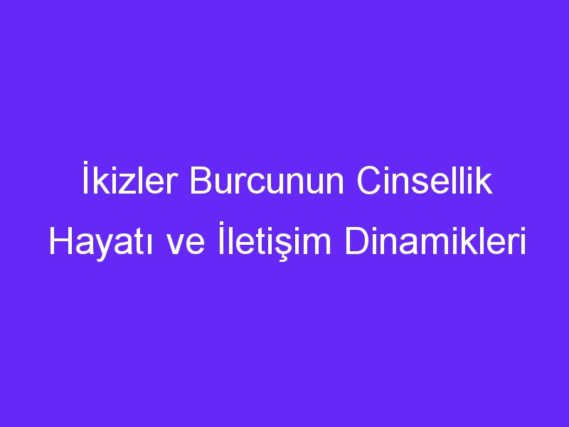 İkizler Burcunun Cinsellik Hayatı ve İletişim Dinamikleri