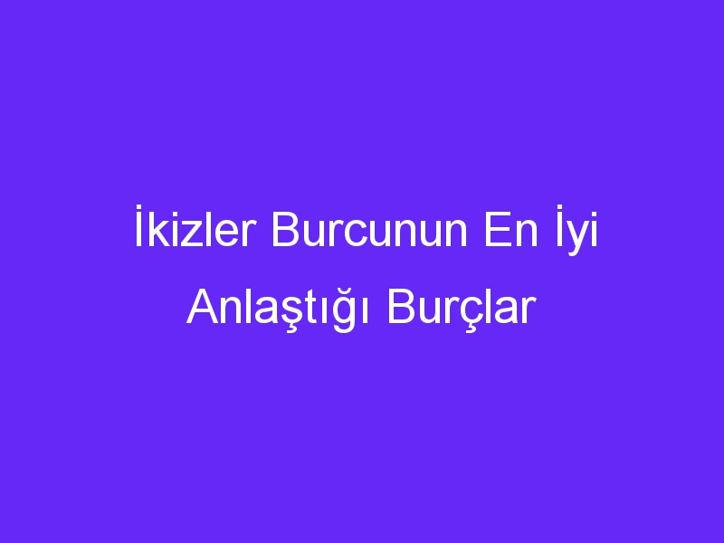 İkizler Burcunun En İyi Anlaştığı Burçlar