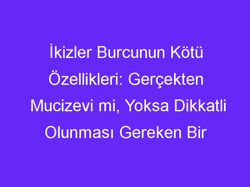 İkizler Burcunun Kötü Özellikleri: Gerçekten Mucizevi mi, Yoksa Dikkatli Olunması Gereken Bir Burç mu?