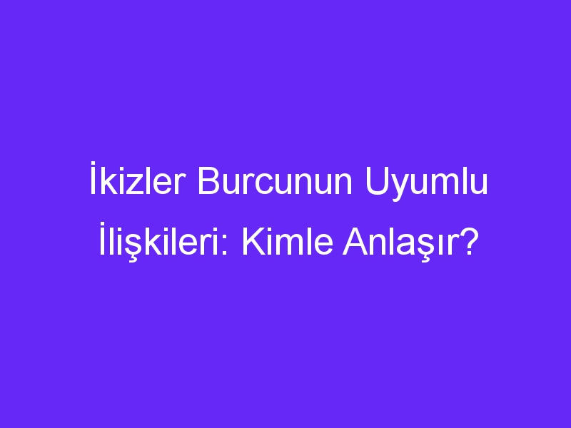 İkizler Burcunun Uyumlu İlişkileri: Kimle Anlaşır?