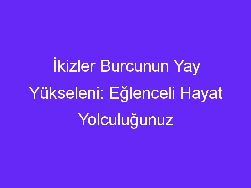 İkizler Burcunun Yay Yükseleni: Eğlenceli Hayat Yolculuğunuz