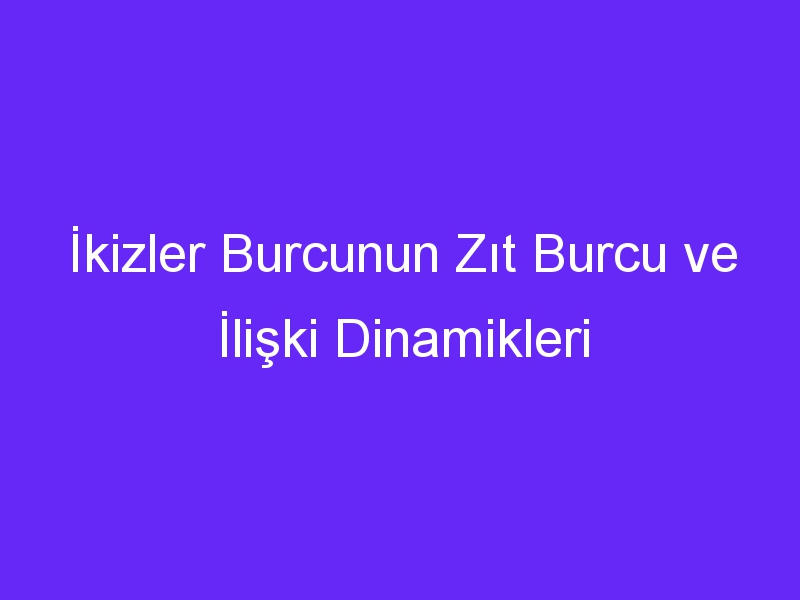 İkizler Burcunun Zıt Burcu ve İlişki Dinamikleri