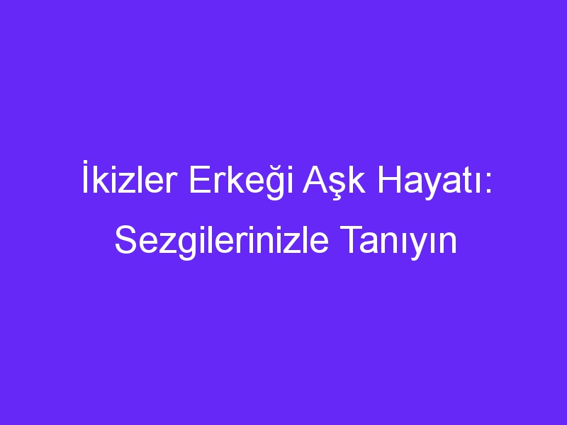 İkizler Erkeği Aşk Hayatı: Sezgilerinizle Tanıyın