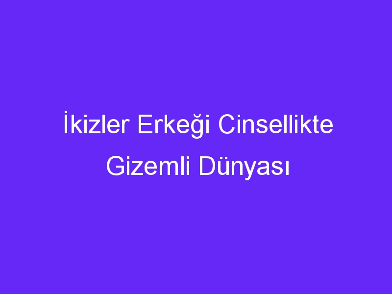 İkizler Erkeği Cinsellikte Gizemli Dünyası