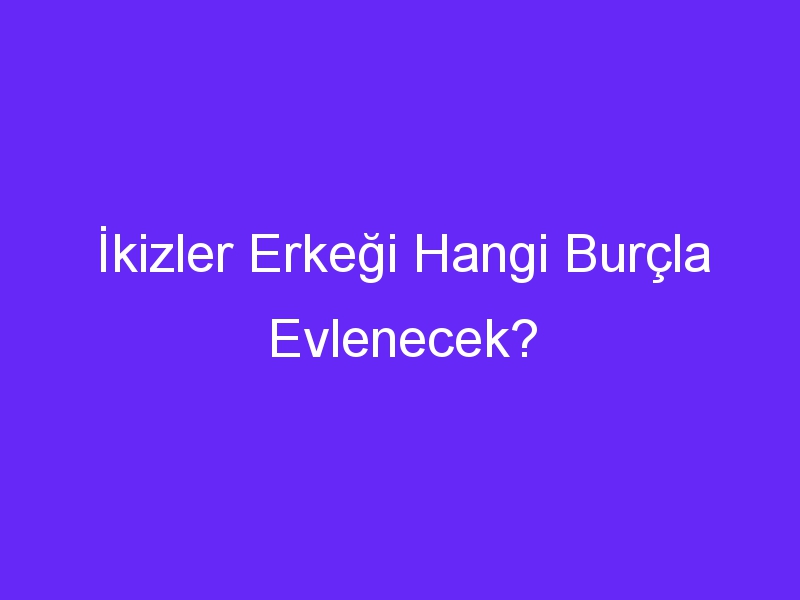 İkizler Erkeği Hangi Burçla Evlenecek?