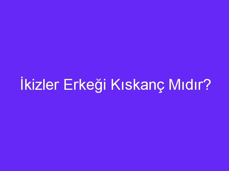 İkizler Erkeği Kıskanç Mıdır?