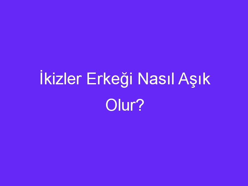 İkizler Erkeği Nasıl Aşık Olur?