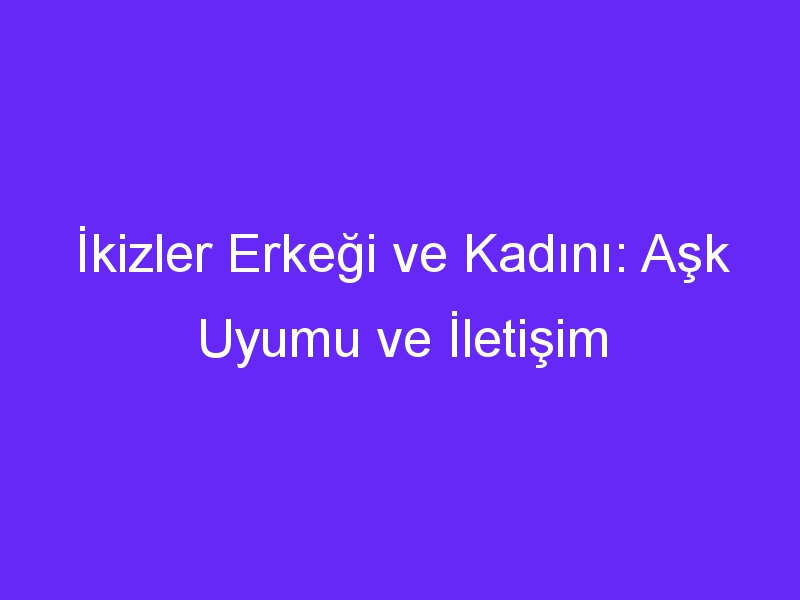 İkizler Erkeği ve Kadını: Aşk Uyumu ve İletişim