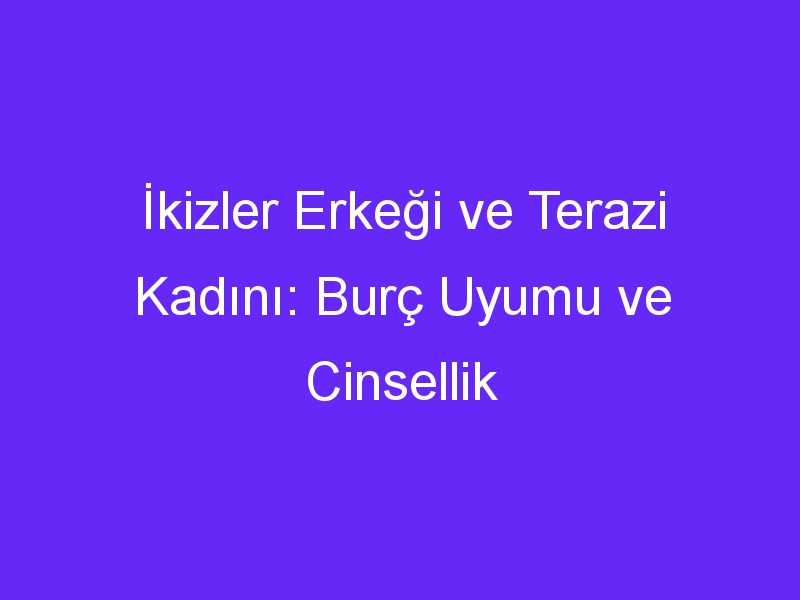 İkizler Erkeği ve Terazi Kadını: Burç Uyumu ve Cinsellik