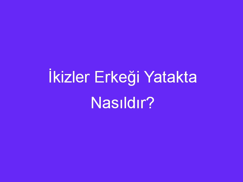 İkizler Erkeği Yatakta Nasıldır?