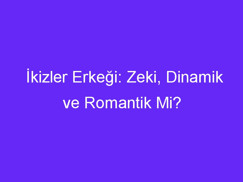 İkizler Erkeği: Zeki, Dinamik ve Romantik Mi?