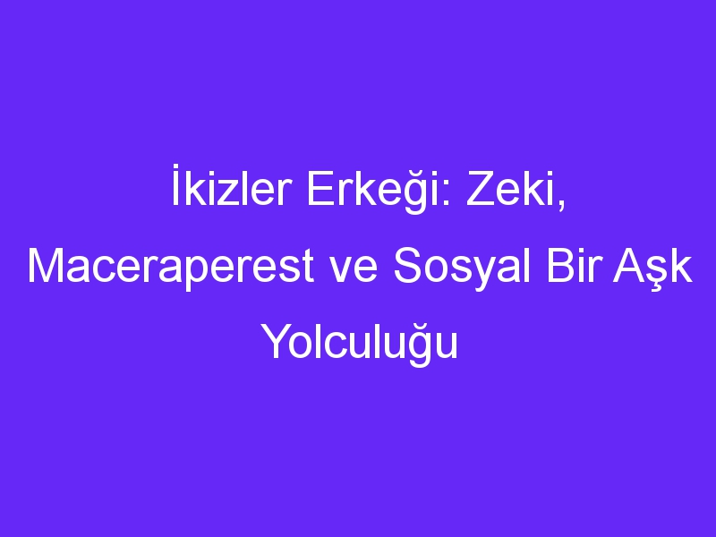 İkizler Erkeği: Zeki, Maceraperest ve Sosyal Bir Aşk Yolculuğu