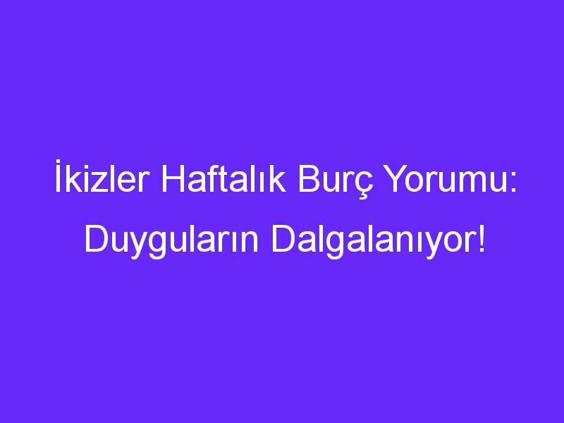 İkizler Haftalık Burç Yorumu: Duyguların Dalgalanıyor!