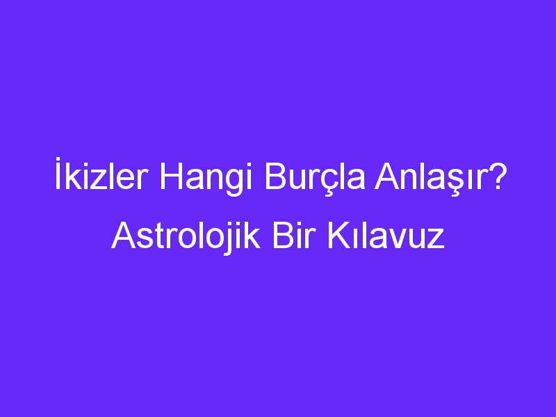 İkizler Hangi Burçla Anlaşır? Astrolojik Bir Kılavuz