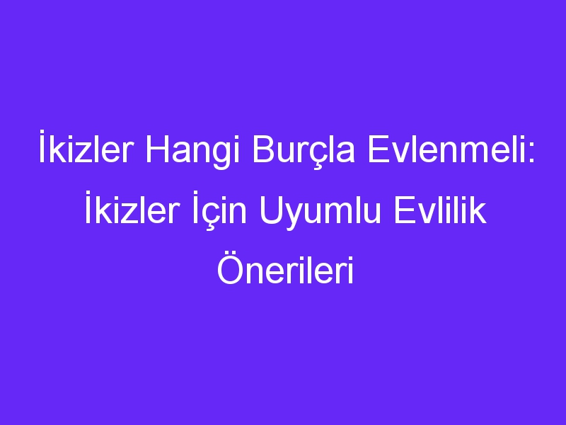 İkizler Hangi Burçla Evlenmeli: İkizler İçin Uyumlu Evlilik Önerileri