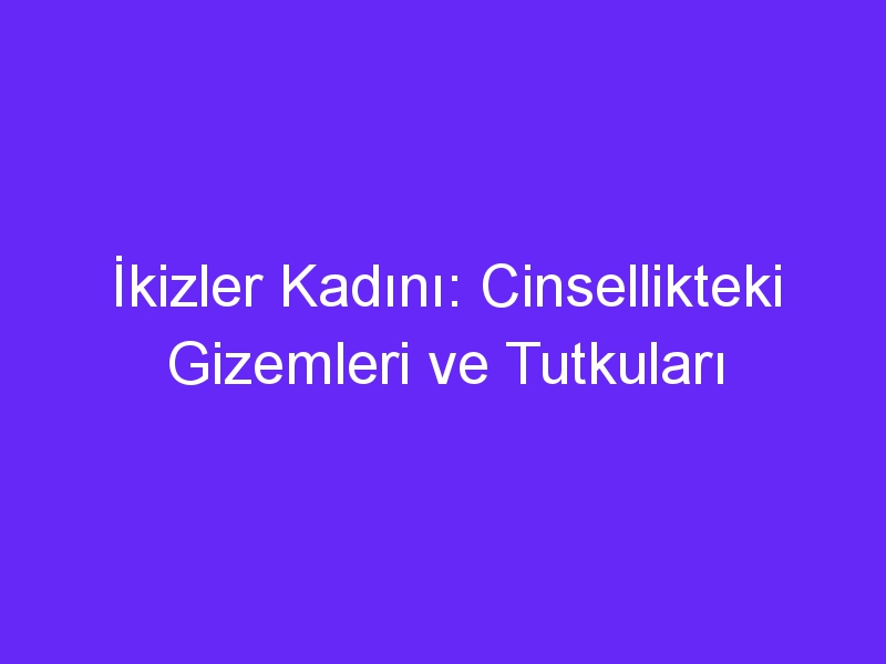 İkizler Kadını: Cinsellikteki Gizemleri ve Tutkuları