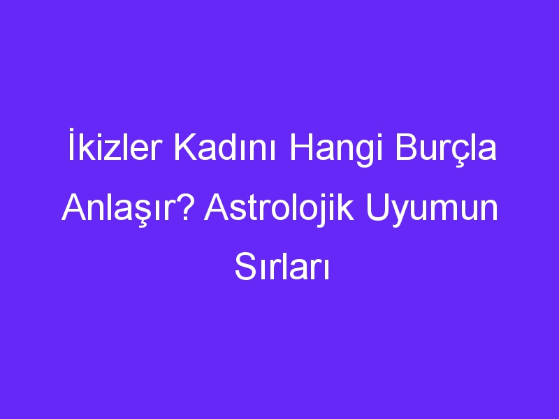 İkizler Kadını Hangi Burçla Anlaşır? Astrolojik Uyumun Sırları